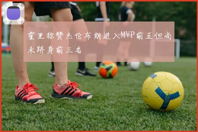 霍里称赞杰伦布朗进入MVP前五但尚未跻身前三名