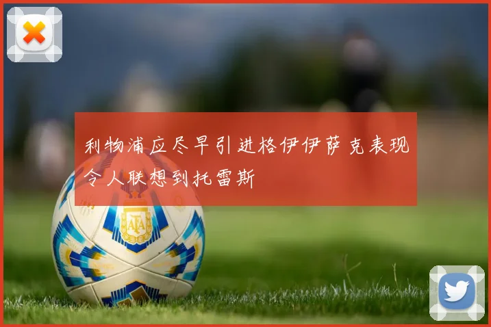 利物浦应尽早引进格伊伊萨克表现令人联想到托雷斯