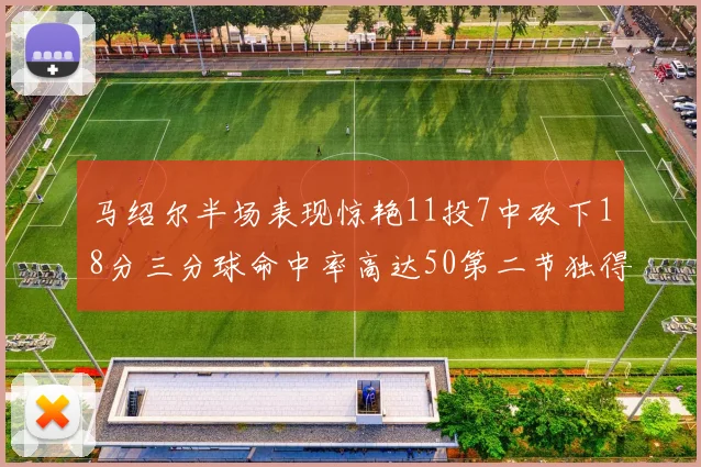 马绍尔半场表现惊艳11投7中砍下18分三分球命中率高达50第二节独得12分