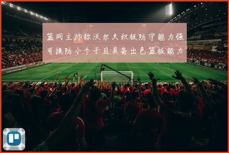 篮网主帅称沃尔夫积极防守能力强可换防小个子且具备出色篮板能力