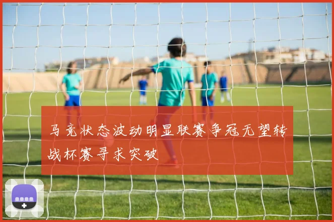 马竞状态波动明显联赛争冠无望转战杯赛寻求突破