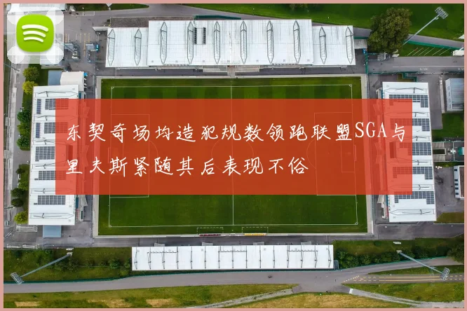 东契奇场均造犯规数领跑联盟SGA与里夫斯紧随其后表现不俗