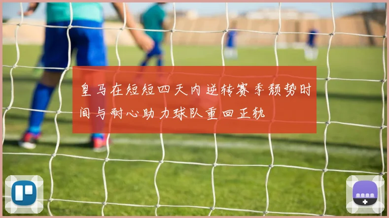 皇马在短短四天内逆转赛季颓势时间与耐心助力球队重回正轨