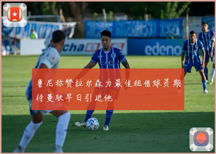 鲁尼称赞拉尔森为最佳租借球员期待曼联早日引进他