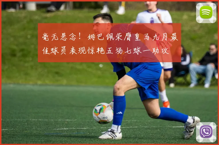 毫无悬念！姆巴佩荣膺皇马九月最佳球员表现惊艳五场七球一助攻
