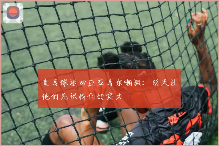 皇马球迷回应亚马尔嘲讽：明天让他们见识我们的实力