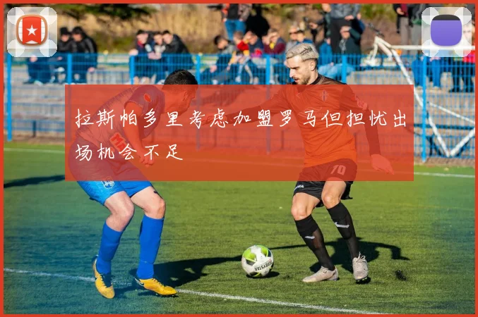 拉斯帕多里考虑加盟罗马但担忧出场机会不足