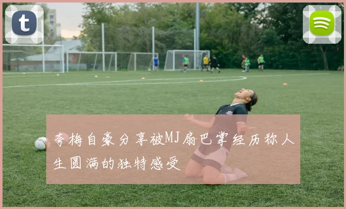 夸梅自豪分享被MJ扇巴掌经历称人生圆满的独特感受