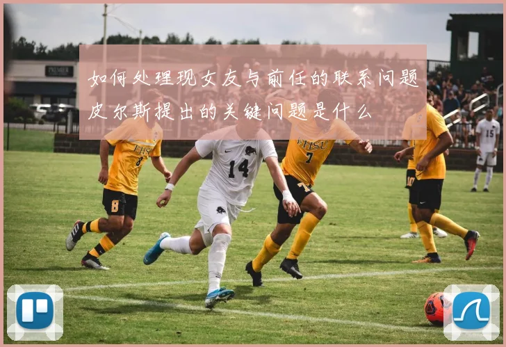 如何处理现女友与前任的联系问题皮尔斯提出的关键问题是什么