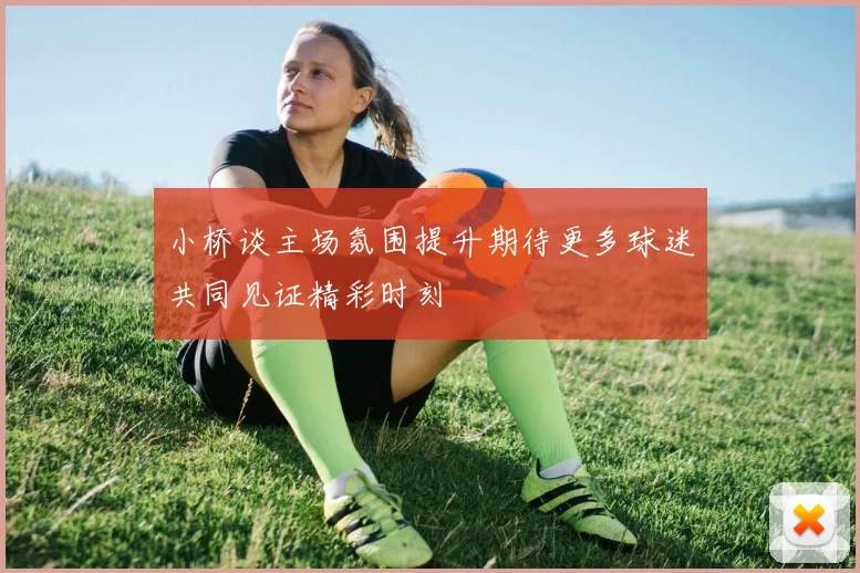 小桥谈主场氛围提升期待更多球迷共同见证精彩时刻