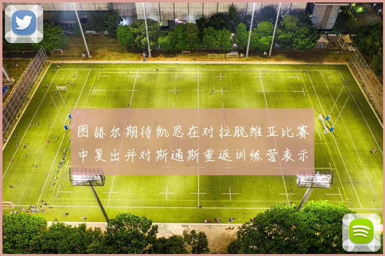 图赫尔期待凯恩在对拉脱维亚比赛中复出并对斯通斯重返训练营表示欣喜