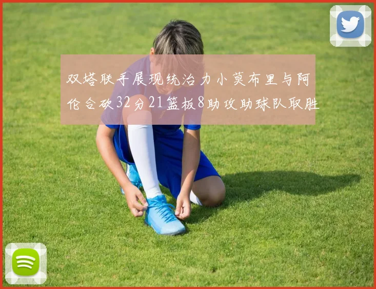 双塔联手展现统治力小莫布里与阿伦合砍32分21篮板8助攻助球队取胜