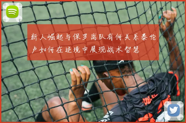 新人崛起与保罗离队有何关系泰伦卢如何在逆境中展现战术智慧