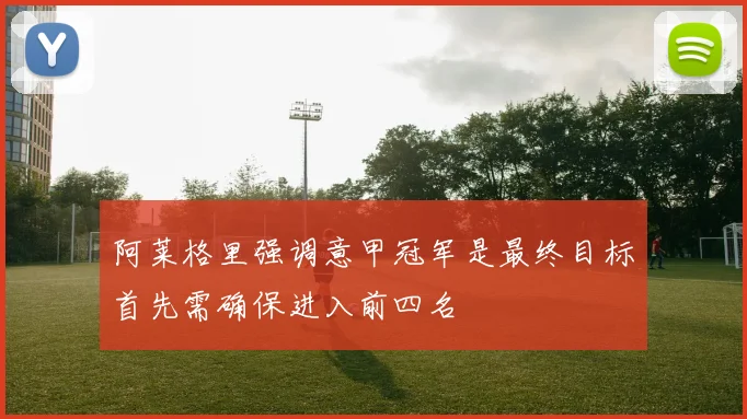 阿莱格里强调意甲冠军是最终目标首先需确保进入前四名