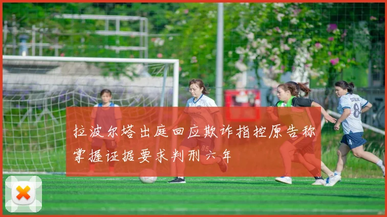 拉波尔塔出庭回应欺诈指控原告称掌握证据要求判刑六年