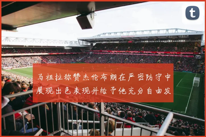 马祖拉称赞杰伦布朗在严密防守中展现出色表现并给予他充分自由发挥空间