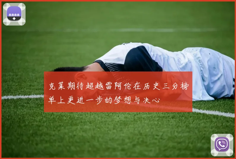 克莱期待超越雷阿伦在历史三分榜单上更进一步的梦想与决心