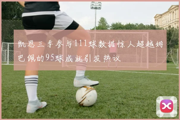 凯恩三季参与111球数据惊人超越姆巴佩的95球成就引发热议