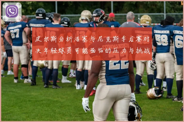皮尔斯分析活塞与尼克斯季后赛对决年轻球员可能面临的压力与挑战