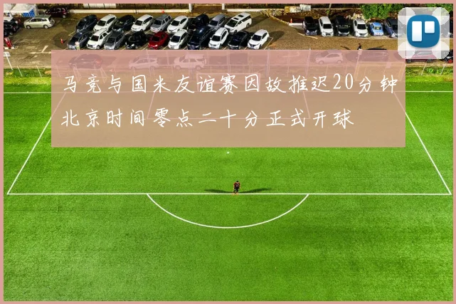 马竞与国米友谊赛因故推迟20分钟北京时间零点二十分正式开球