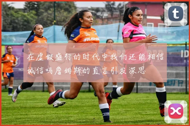 在虚假盛行的时代中我们还能相信诚信吗詹姆斯的直言引发深思