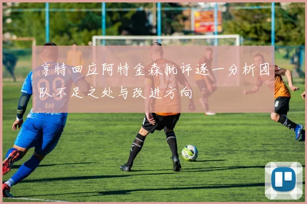 亨特回应阿特金森批评逐一分析团队不足之处与改进方向