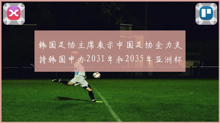 韩国足协主席表示中国足协全力支持韩国申办2031年和2035年亚洲杯赛事
