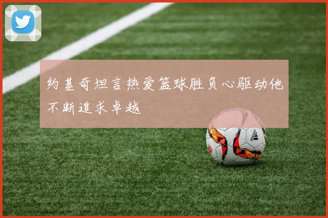 约基奇坦言热爱篮球胜负心驱动他不断追求卓越