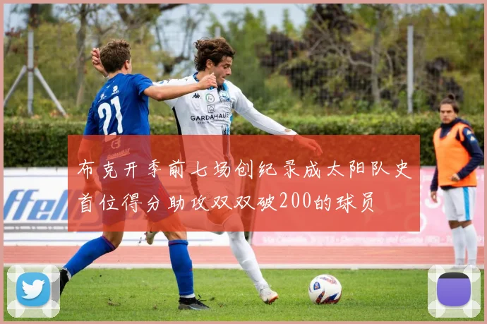 布克开季前七场创纪录成太阳队史首位得分助攻双双破200的球员