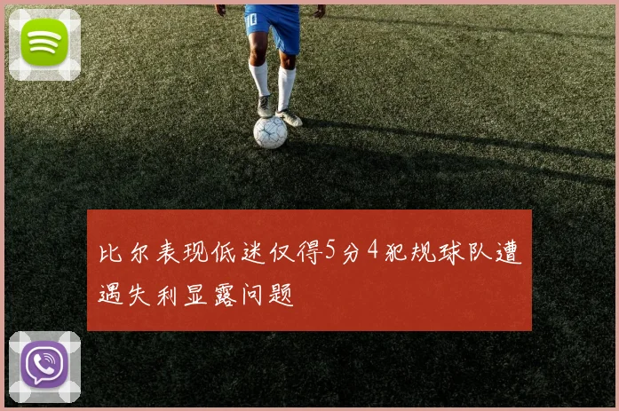 比尔表现低迷仅得5分4犯规球队遭遇失利显露问题