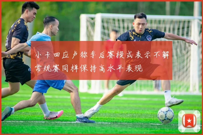 小卡回应卢称季后赛模式表示不解常规赛同样保持高水平表现