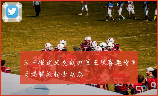 马卡报道皮克创办国王联赛邀请罗马诺解读转会动态