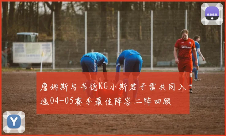 詹姆斯与韦德KG小斯君子雷共同入选04-05赛季最佳阵容二阵回顾