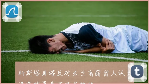 科斯塔库塔反对米兰高薪留人认为没有球员是不可或缺的