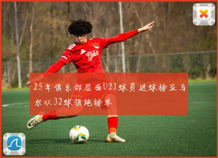 25年俱乐部层面U21球员进球榜亚马尔以32球领跑榜单