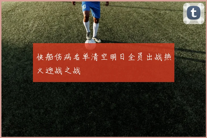 快船伤病名单清空明日全员出战热火迎战之战