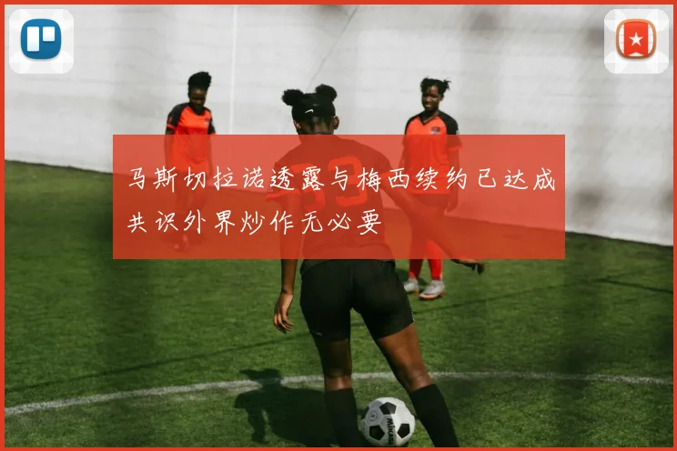 马斯切拉诺透露与梅西续约已达成共识外界炒作无必要