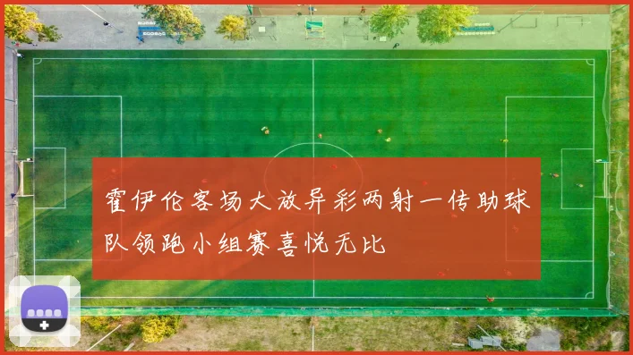 霍伊伦客场大放异彩两射一传助球队领跑小组赛喜悦无比
