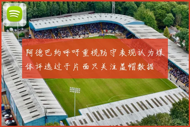 阿德巴约呼吁重视防守表现认为媒体评选过于片面只关注盖帽数据