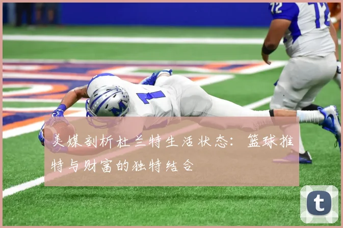 美媒剖析杜兰特生活状态：篮球推特与财富的独特结合